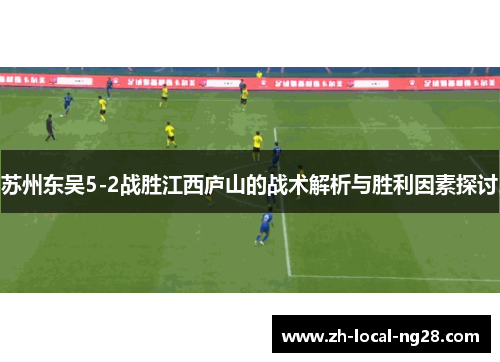 苏州东吴5-2战胜江西庐山的战术解析与胜利因素探讨 苏州东吴5-2战胜江西庐山的战术解析与胜利因素探讨