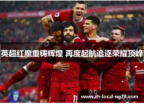 英超红魔重铸辉煌 再度起航追逐荣耀顶峰 英超红魔重铸辉煌 再度起航追逐荣耀顶峰