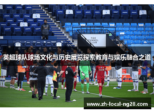 英超球队球场文化与历史展览探索教育与娱乐融合之道
