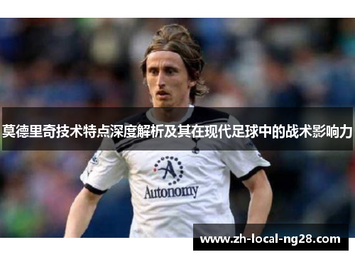 莫德里奇技术特点深度解析及其在现代足球中的战术影响力