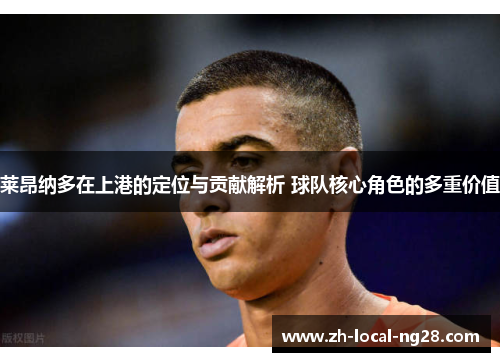 莱昂纳多在上港的定位与贡献解析 球队核心角色的多重价值 莱昂纳多在上港的定位与贡献解析 球队核心角色的多重价值