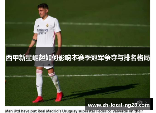 西甲新星崛起如何影响本赛季冠军争夺与排名格局 西甲新星崛起如何影响本赛季冠军争夺与排名格局