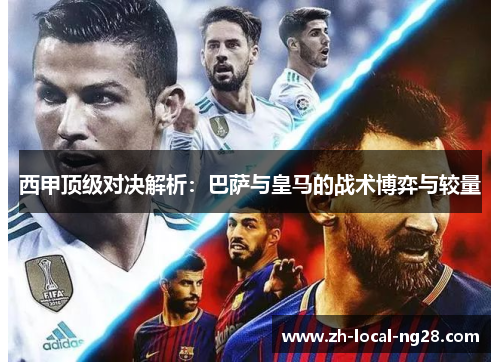 西甲顶级对决解析：巴萨与皇马的战术博弈与较量