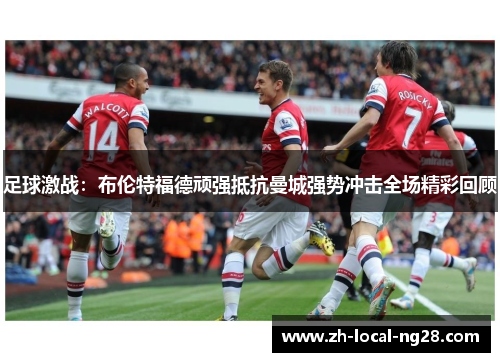 足球激战：布伦特福德顽强抵抗曼城强势冲击全场精彩回顾