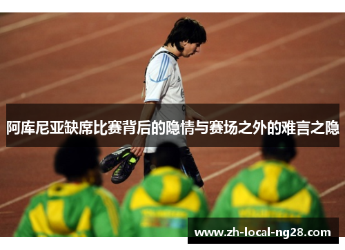 阿库尼亚缺席比赛背后的隐情与赛场之外的难言之隐