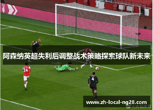 阿森纳英超失利后调整战术策略探索球队新未来 阿森纳英超失利后调整战术策略探索球队新未来