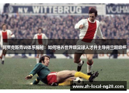 阿贾克斯青训体系揭秘：如何培养世界级足球人才并主导荷兰超级杯