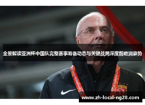 全景解读亚洲杯中国队完整赛事筹备动态与关键战局深度前瞻洞察势