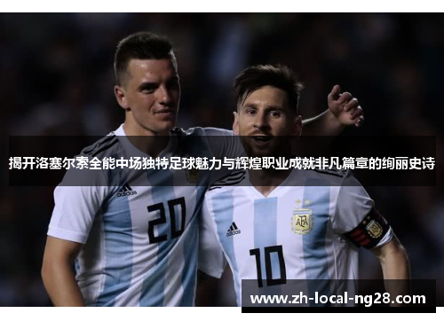 揭开洛塞尔索全能中场独特足球魅力与辉煌职业成就非凡篇章的绚丽史诗