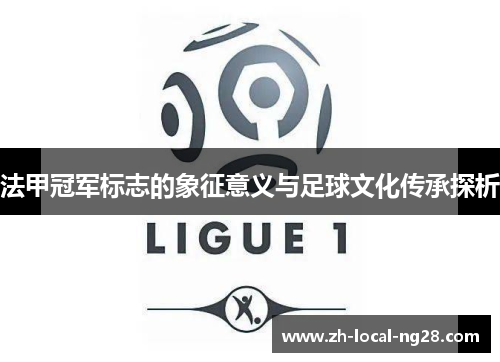 法甲冠军标志的象征意义与足球文化传承探析 法甲冠军标志的象征意义与足球文化传承探析