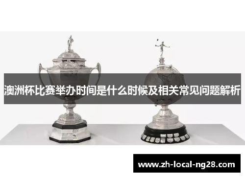 澳洲杯比赛举办时间是什么时候及相关常见问题解析 澳洲杯比赛举办时间是什么时候及相关常见问题解析