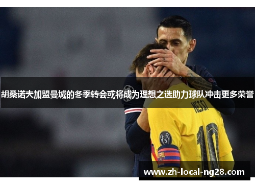 胡桑诺夫加盟曼城的冬季转会或将成为理想之选助力球队冲击更多荣誉