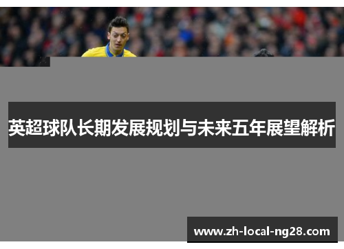 英超球队长期发展规划与未来五年展望解析