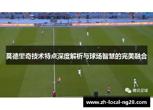 莫德里奇技术特点深度解析与球场智慧的完美融合