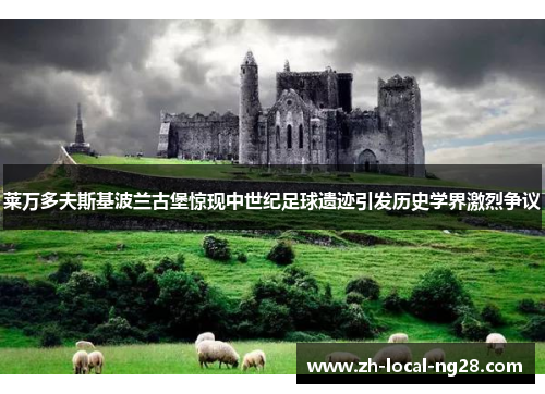 莱万多夫斯基波兰古堡惊现中世纪足球遗迹引发历史学界激烈争议