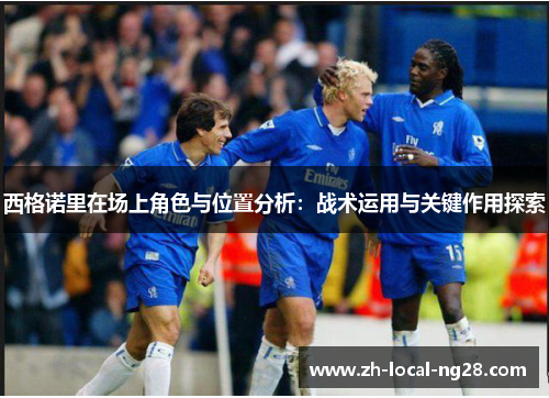 西格诺里在场上角色与位置分析:战术运用与关键作用探索 西格诺里在场上角色与位置分析:战术运用与关键作用探索