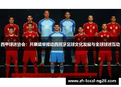 西甲球迷协会：共襄盛举推动西班牙足球文化发展与全球球迷互动