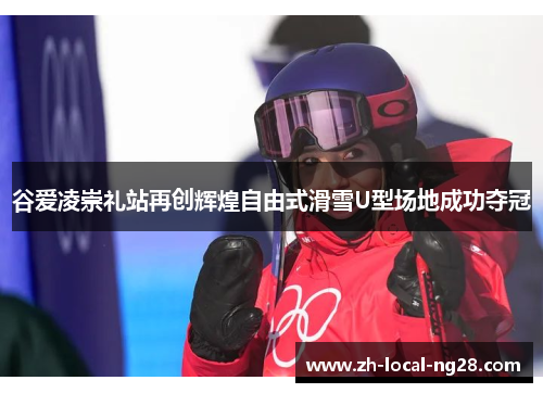 谷爱凌崇礼站再创辉煌自由式滑雪U型场地成功夺冠