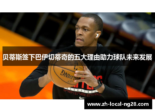 贝蒂斯签下巴伊切蒂奇的五大理由助力球队未来发展 贝蒂斯签下巴伊切蒂奇的五大理由助力球队未来发展