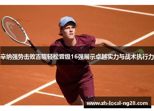 辛纳强势击败吉隆轻松晋级16强展示卓越实力与战术执行力 辛纳强势击败吉隆轻松晋级16强展示卓越实力与战术执行力