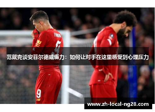 范戴克谈安菲尔德威慑力:如何让对手在这里感受到心理压力 范戴克谈安菲尔德威慑力:如何让对手在这里感受到心理压力