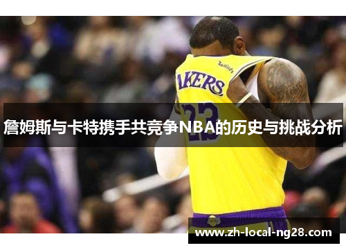 詹姆斯与卡特携手共竞争NBA的历史与挑战分析 詹姆斯与卡特携手共竞争NBA的历史与挑战分析