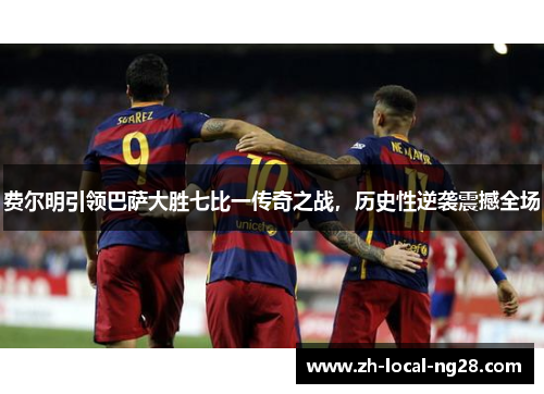 费尔明引领巴萨大胜七比一传奇之战,历史性逆袭震撼全场 费尔明引领巴萨大胜七比一传奇之战,历史性逆袭震撼全场