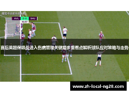赛后英超保级战进入伤病管理关键期多重看点解析球队应对策略与走势