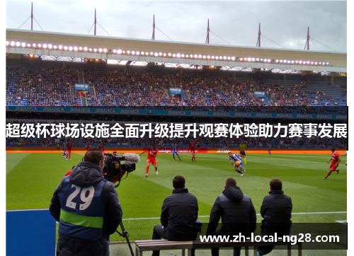 超级杯球场设施全面升级提升观赛体验助力赛事发展