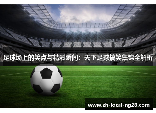 足球场上的笑点与精彩瞬间：天下足球搞笑集锦全解析