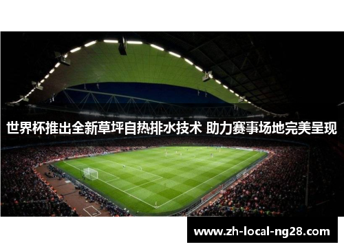 世界杯推出全新草坪自热排水技术 助力赛事场地完美呈现 世界杯推出全新草坪自热排水技术 助力赛事场地完美呈现