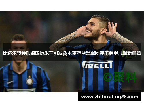比达尔转会加盟国际米兰引发战术重塑蓝黑军团冲击意甲冠军新篇章