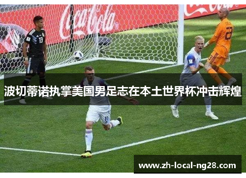 波切蒂诺执掌美国男足志在本土世界杯冲击辉煌