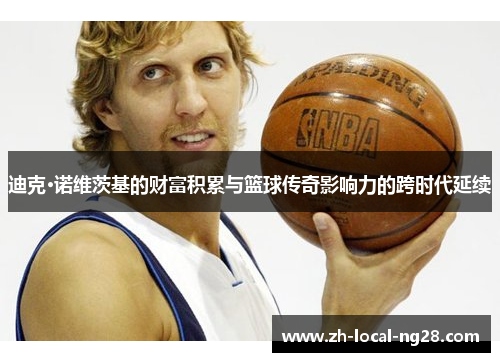 迪克·诺维茨基的财富积累与篮球传奇影响力的跨时代延续