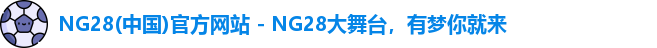 NG28(中国)官方网站 - NG28大舞台，有梦你就来